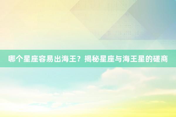 哪个星座容易出海王？揭秘星座与海王星的磋商